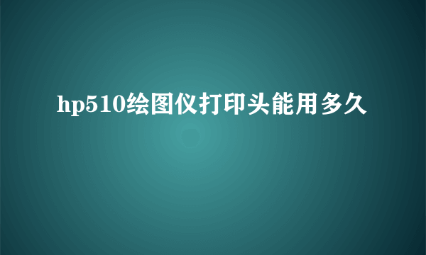 hp510绘图仪打印头能用多久