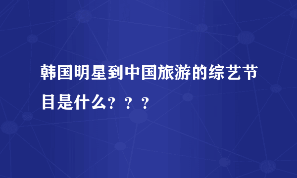 韩国明星到中国旅游的综艺节目是什么？？？