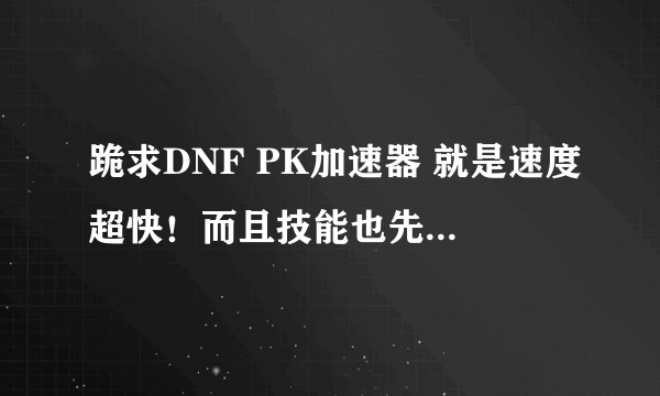 跪求DNF PK加速器 就是速度超快！而且技能也先冷却！还一打就出保护落地了！