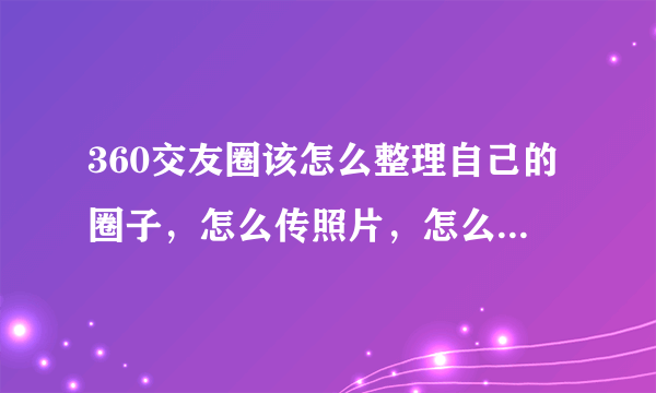 360交友圈该怎么整理自己的圈子，怎么传照片，怎么一切啊？急？详细的？