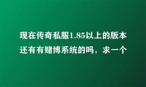 现在传奇私服1.85以上的版本还有有赌博系统的吗，求一个