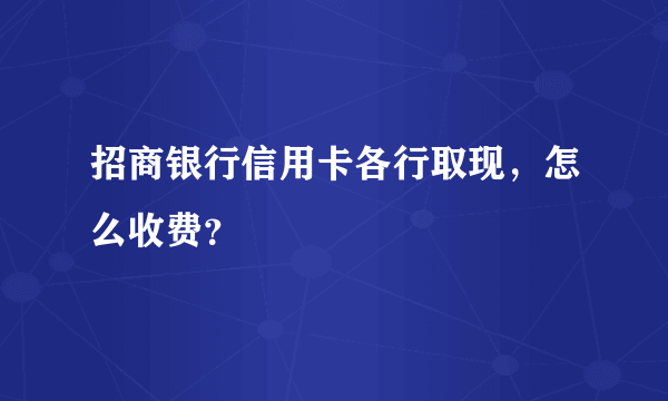 招商银行信用卡各行取现，怎么收费？