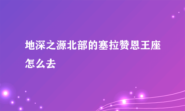 地深之源北部的塞拉赞恩王座怎么去