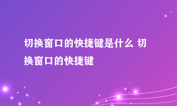 切换窗口的快捷键是什么 切换窗口的快捷键