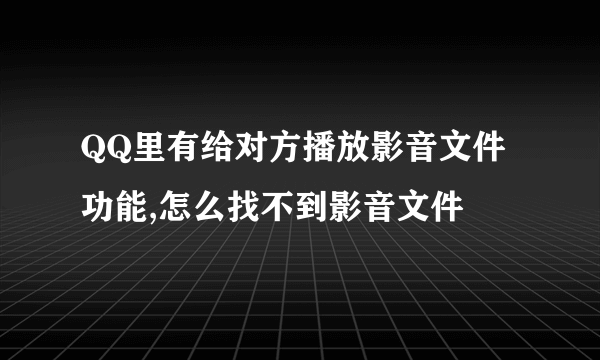 QQ里有给对方播放影音文件功能,怎么找不到影音文件