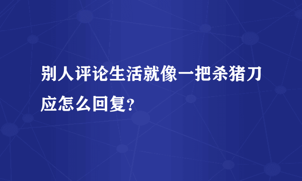 别人评论生活就像一把杀猪刀应怎么回复？