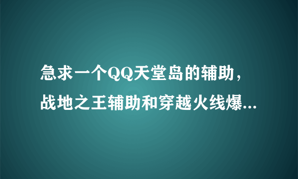 急求一个QQ天堂岛的辅助，战地之王辅助和穿越火线爆头辅助有的请邮寄404283209@qq.com 或者给个连接也行