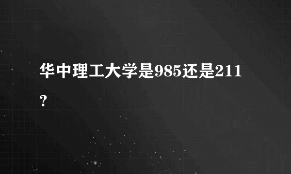 华中理工大学是985还是211？