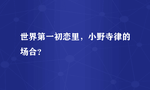 世界第一初恋里，小野寺律的场合？