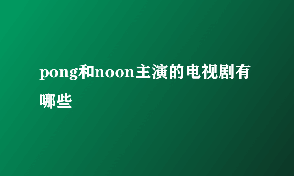 pong和noon主演的电视剧有哪些