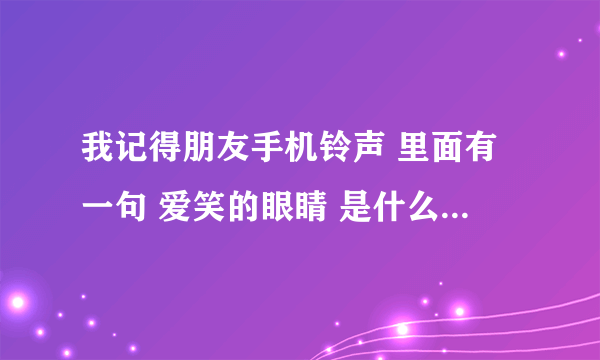 我记得朋友手机铃声 里面有一句 爱笑的眼睛 是什么歌啊大神们帮帮？