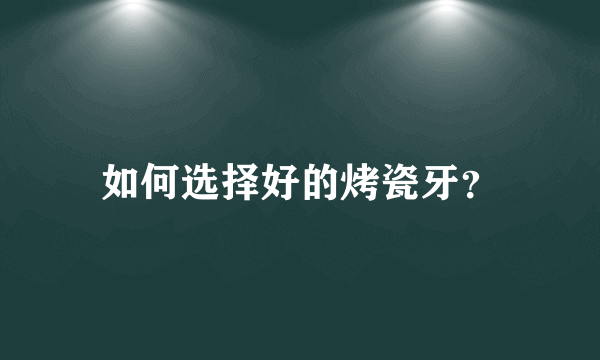 如何选择好的烤瓷牙？