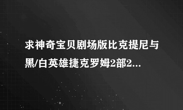 求神奇宝贝剧场版比克提尼与黑/白英雄捷克罗姆2部2011年的剧场版