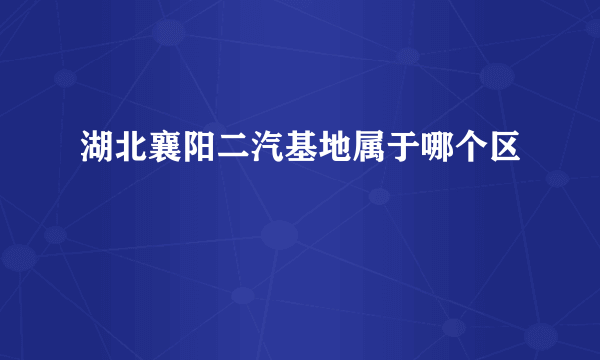 湖北襄阳二汽基地属于哪个区