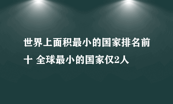 世界上面积最小的国家排名前十 全球最小的国家仅2人