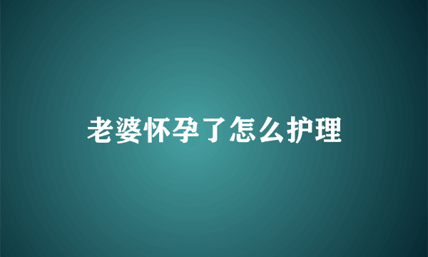 老婆怀孕了怎么护理