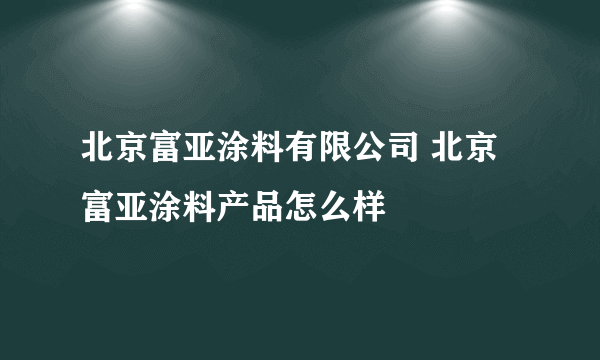 北京富亚涂料有限公司 北京富亚涂料产品怎么样