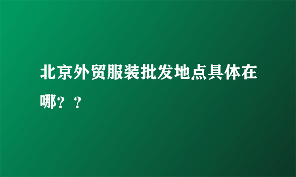 北京外贸服装批发地点具体在哪？？