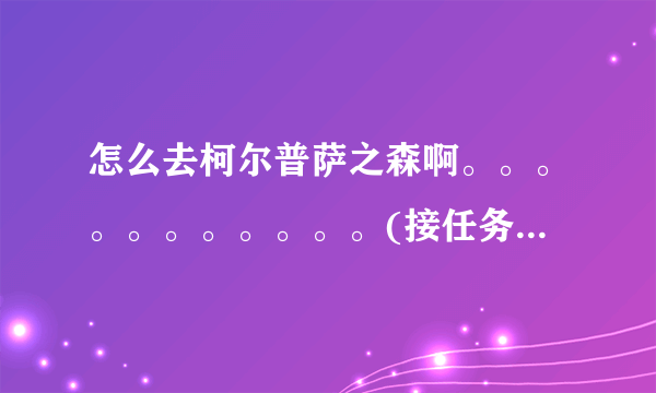 怎么去柯尔普萨之森啊。。。。。。。。。。。(接任务去过一回不小心回了奥格现在去不了了)在线等