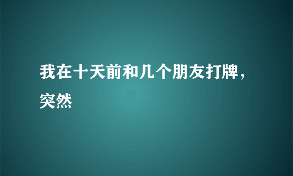 我在十天前和几个朋友打牌，突然