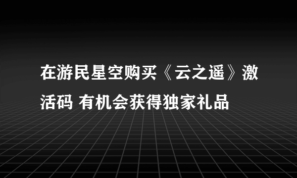 在游民星空购买《云之遥》激活码 有机会获得独家礼品