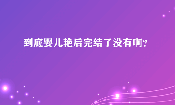 到底婴儿艳后完结了没有啊？