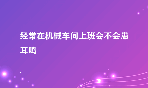 经常在机械车间上班会不会患耳鸣