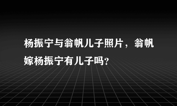 杨振宁与翁帆儿子照片，翁帆嫁杨振宁有儿子吗？