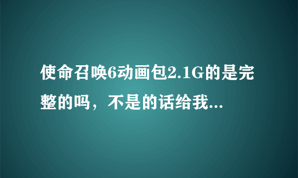 使命召唤6动画包2.1G的是完整的吗，不是的话给我一个绿色的下载地址，谢谢了