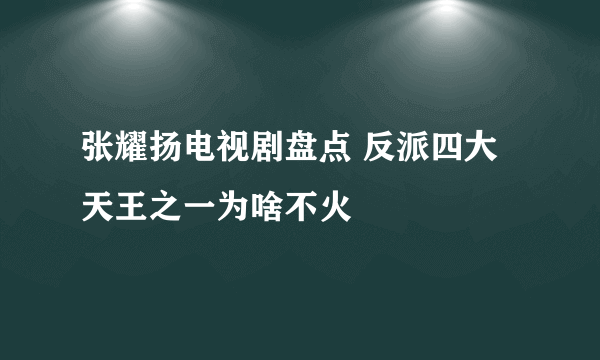 张耀扬电视剧盘点 反派四大天王之一为啥不火