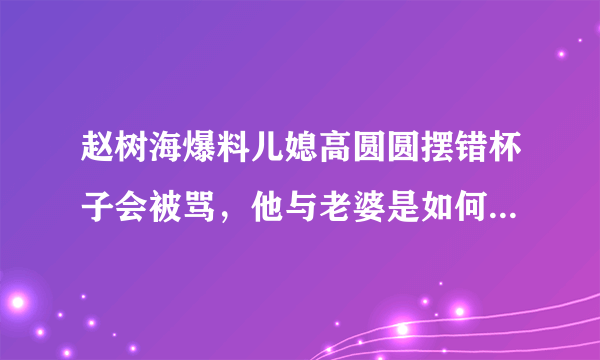 赵树海爆料儿媳高圆圆摆错杯子会被骂，他与老婆是如何相处的？