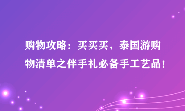 购物攻略：买买买，泰国游购物清单之伴手礼必备手工艺品！