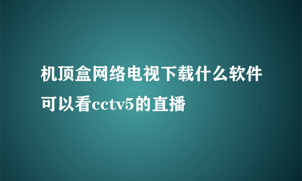 机顶盒网络电视下载什么软件可以看cctv5的直播