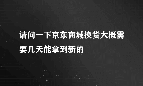 请问一下京东商城换货大概需要几天能拿到新的