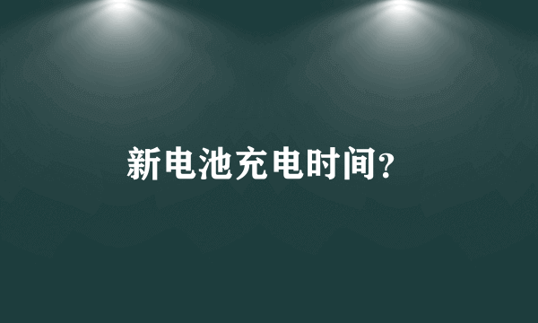 新电池充电时间？