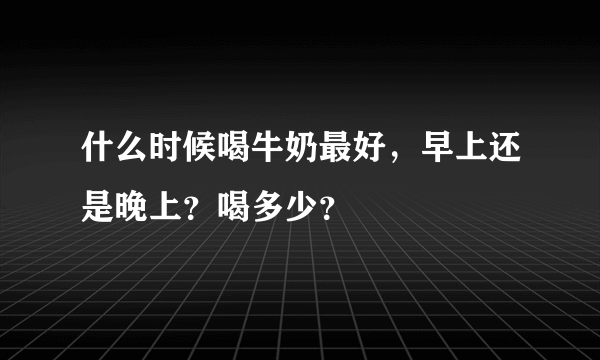 什么时候喝牛奶最好，早上还是晚上？喝多少？