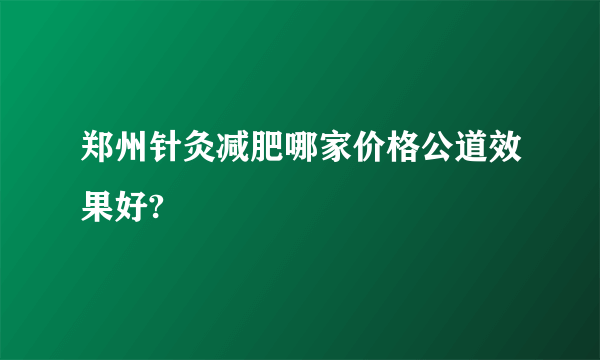 郑州针灸减肥哪家价格公道效果好?