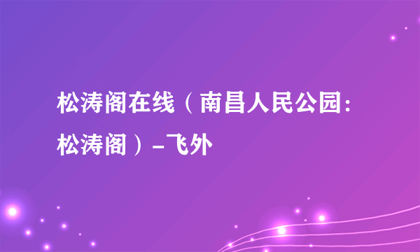 松涛阁在线（南昌人民公园：松涛阁）-飞外