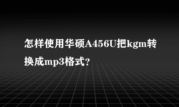 怎样使用华硕A456U把kgm转换成mp3格式？