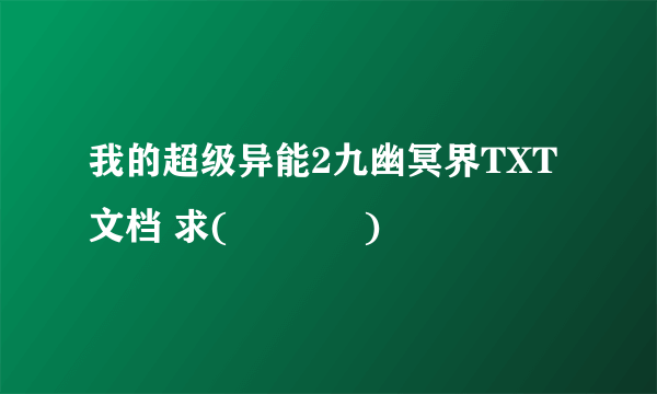 我的超级异能2九幽冥界TXT文档 求( ˘ ³˘)♥