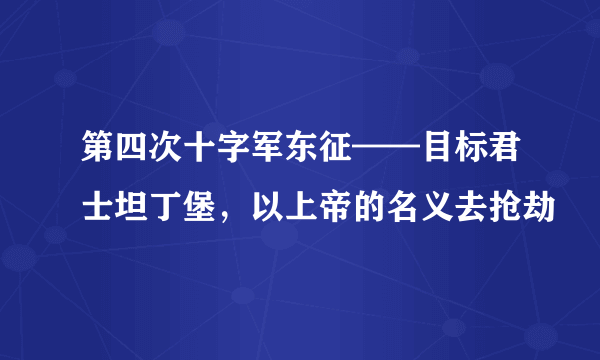 第四次十字军东征——目标君士坦丁堡，以上帝的名义去抢劫