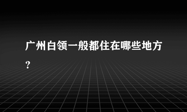 广州白领一般都住在哪些地方？