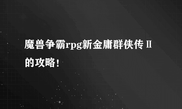 魔兽争霸rpg新金庸群侠传Ⅱ 的攻略！