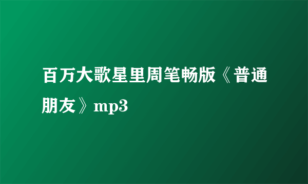 百万大歌星里周笔畅版《普通朋友》mp3