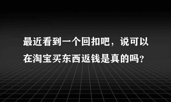 最近看到一个回扣吧，说可以在淘宝买东西返钱是真的吗？