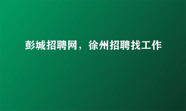 彭城招聘网，徐州招聘找工作