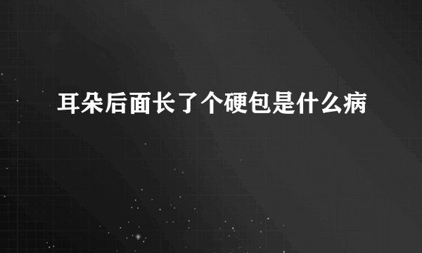 耳朵后面长了个硬包是什么病