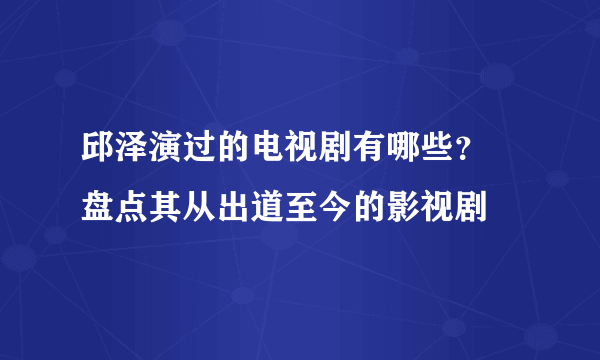 邱泽演过的电视剧有哪些？  盘点其从出道至今的影视剧