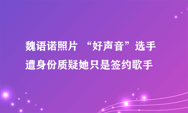 魏语诺照片 “好声音”选手遭身份质疑她只是签约歌手