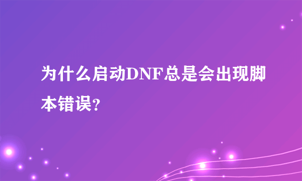 为什么启动DNF总是会出现脚本错误？